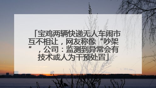宝鸡两辆快递无人车闹市互不相让，网友称像“吵架”，公司：监测到异常会有技术或人为干预处置