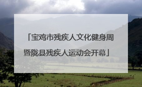 宝鸡市残疾人文化健身周暨陇县残疾人运动会开幕