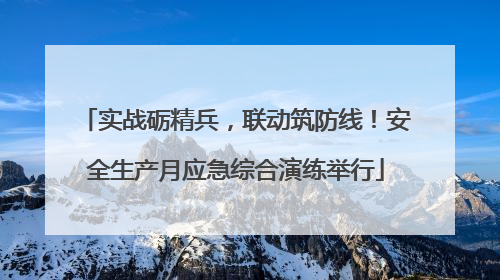 实战砺精兵，联动筑防线！安全生产月应急综合演练举行