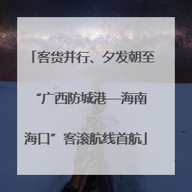 客货并行、夕发朝至 “广西防城港—海南海口”客滚航线首航