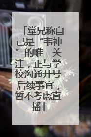 堂兄称自己是“韦神”的唯一关注，正与学校沟通开号后续事宜，暂不考虑直播