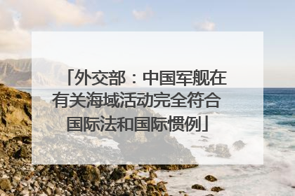 外交部：中国军舰在有关海域活动完全符合国际法和国际惯例