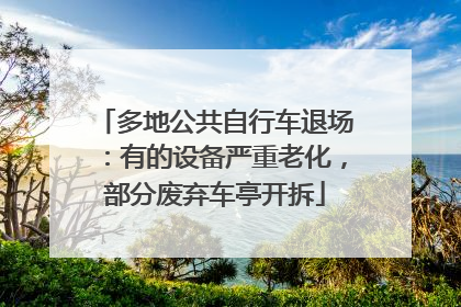 多地公共自行车退场：有的设备严重老化，部分废弃车亭开拆