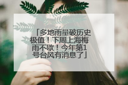 多地雨量破历史极值！下周上海梅雨不歇！今年第1号台风有消息了
