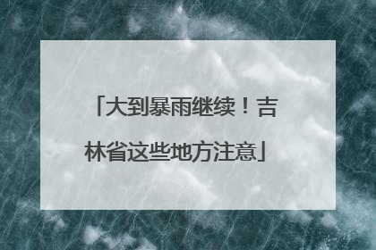 大到暴雨继续！吉林省这些地方注意