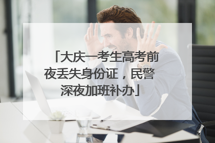 大庆一考生高考前夜丢失身份证，民警深夜加班补办