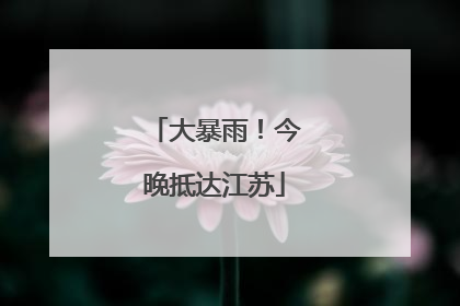 大暴雨！今晚抵达江苏