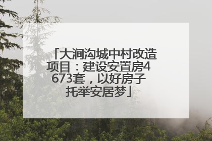 大涧沟城中村改造项目：建设安置房4673套，以好房子托举安居梦
