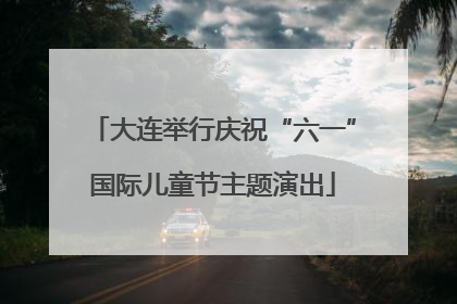 大连举行庆祝“六一”国际儿童节主题演出