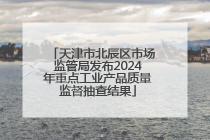 天津市北辰区市场监管局发布2024年重点工业产品质量监督抽查结果