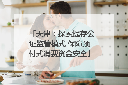 天津：探索提存公证监管模式 保障预付式消费资金安全