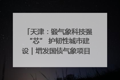 天津：锻气象科技强“芯” 护韧性城市建设｜增发国债气象项目落地见效系列报道