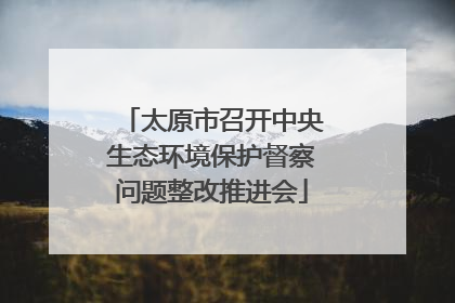 太原市召开中央生态环境保护督察问题整改推进会