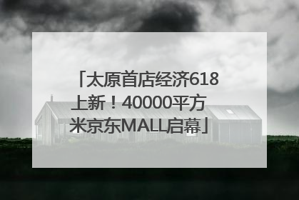 太原首店经济618上新！40000平方米京东MALL启幕