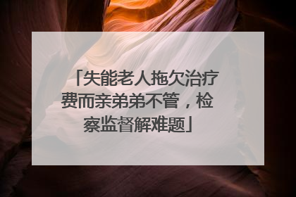失能老人拖欠治疗费而亲弟弟不管，检察监督解难题