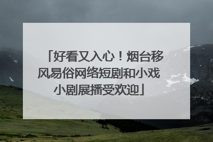 好看又入心！烟台移风易俗网络短剧和小戏小剧展播受欢迎