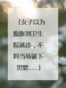 女子以为腹胀到卫生院就诊，不料当场诞下男婴……
