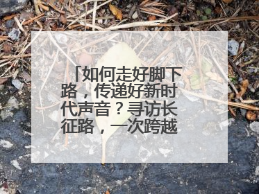 如何走好脚下路，传递好新时代声音？寻访长征路，一次跨越时空的对话