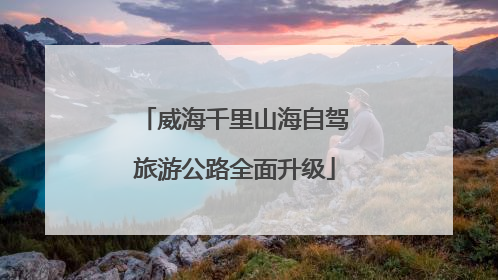 威海千里山海自驾旅游公路全面升级
