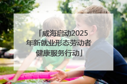 威海启动2025年新就业形态劳动者健康服务行动