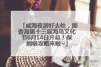 威海夜游好去处，那香海第十三届海岛文化节6月14日开幕！保姆级攻略来啦~