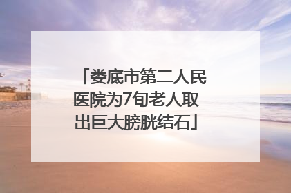 娄底市第二人民医院为7旬老人取出巨大膀胱结石