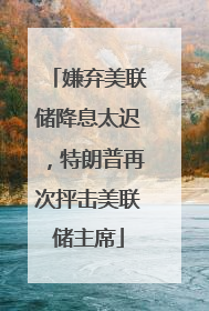 嫌弃美联储降息太迟，特朗普再次抨击美联储主席