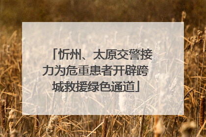 忻州、太原交警接力为危重患者开辟跨城救援绿色通道