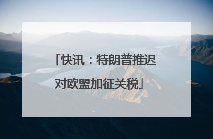快讯：特朗普推迟对欧盟加征关税