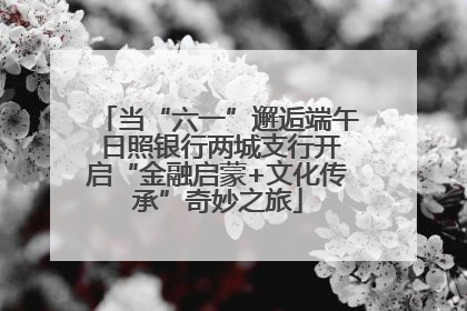 当“六一”邂逅端午 日照银行两城支行开启“金融启蒙+文化传承”奇妙之旅
