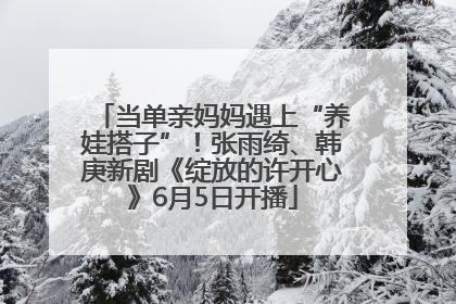 当单亲妈妈遇上“养娃搭子”！张雨绮、韩庚新剧《绽放的许开心》6月5日开播
