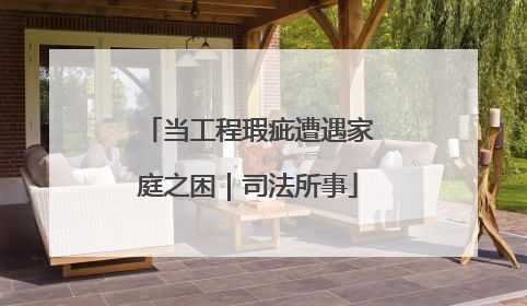 当工程瑕疵遭遇家庭之困｜司法所事