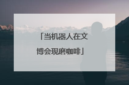 当机器人在文博会现磨咖啡