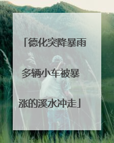 德化突降暴雨 多辆小车被暴涨的溪水冲走