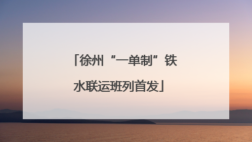 徐州“一单制”铁水联运班列首发