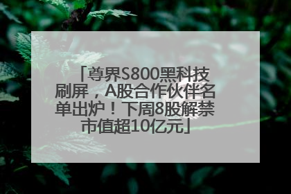 尊界S800黑科技刷屏，A股合作伙伴名单出炉！下周8股解禁市值超10亿元