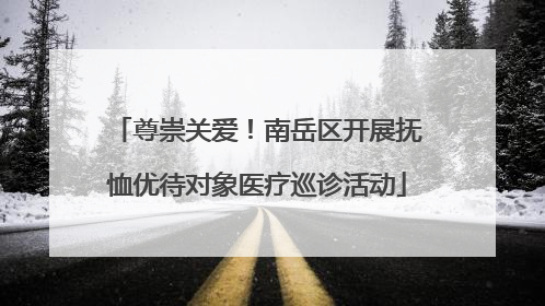 尊崇关爱！南岳区开展抚恤优待对象医疗巡诊活动