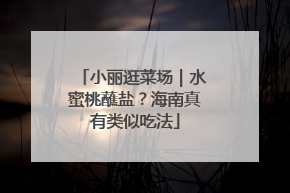 小丽逛菜场｜水蜜桃蘸盐？海南真有类似吃法