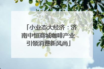 小业态大经济：济南中恒商城咖啡产业引领消费新风尚