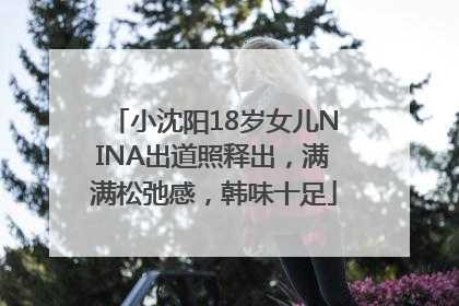 小沈阳18岁女儿NINA出道照释出，满满松弛感，韩味十足