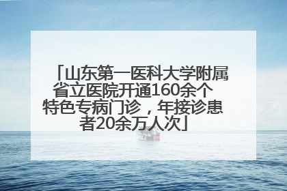山东第一医科大学附属省立医院开通160余个特色专病门诊，年接诊患者20余万人次