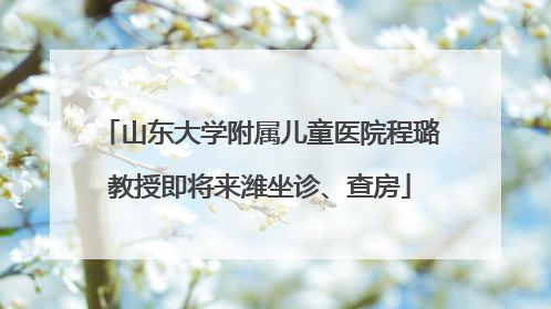 山东大学附属儿童医院程璐教授即将来潍坐诊、查房