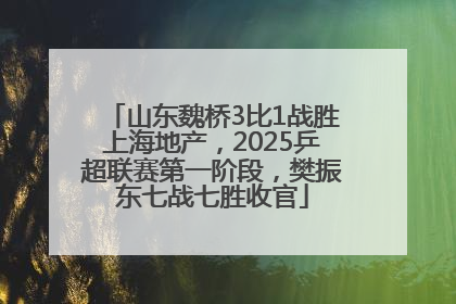 山东魏桥3比1战胜上海地产，2025乒超联赛第一阶段，樊振东七战七胜收官
