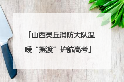 山西灵丘消防大队温暖“摆渡”护航高考