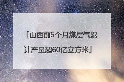 山西前5个月煤层气累计产量超60亿立方米