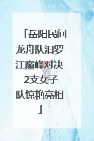 岳阳民间龙舟队汨罗江巅峰对决 2支女子队惊艳亮相