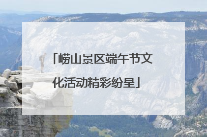 崂山景区端午节文化活动精彩纷呈