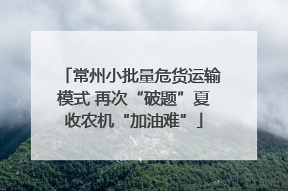 常州小批量危货运输模式 再次“破题”夏收农机“加油难”
