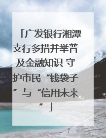 广发银行湘潭支行多措并举普及金融知识 守护市民“钱袋子”与“信用未来”