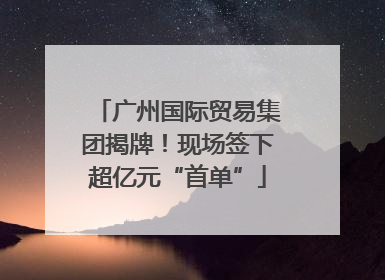 广州国际贸易集团揭牌！现场签下超亿元“首单”